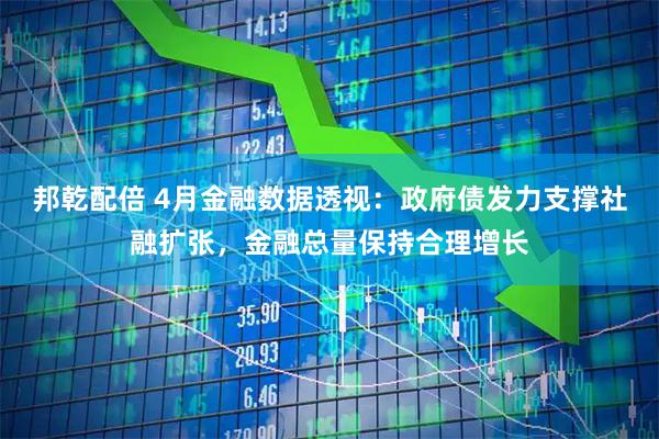邦乾配倍 4月金融数据透视：政府债发力支撑社融扩张，金融总量保持合理增长