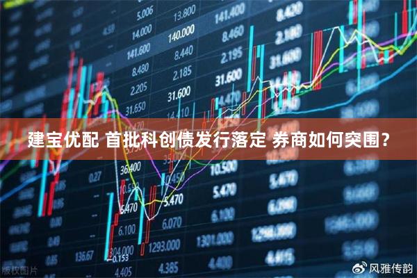 建宝优配 首批科创债发行落定 券商如何突围？