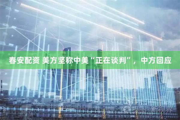 春安配资 美方坚称中美“正在谈判”，中方回应