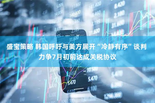 盛宝策略 韩国呼吁与美方展开“冷静有序”谈判 力争7月初前达成关税协议