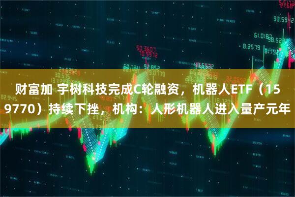 财富加 宇树科技完成C轮融资，机器人ETF（159770）持续下挫，机构：人形机器人进入量产元年