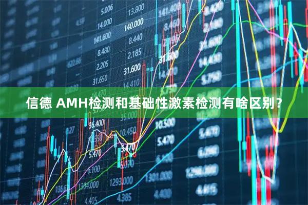 信德 AMH检测和基础性激素检测有啥区别?