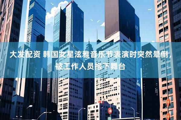 大发配资 韩国女星泫雅音乐节表演时突然晕倒,被工作人员抱下舞台