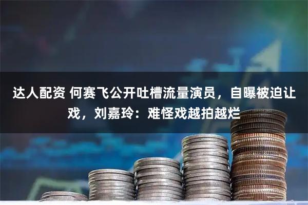 达人配资 何赛飞公开吐槽流量演员,自曝被迫让戏,刘嘉玲:难怪戏越拍越烂