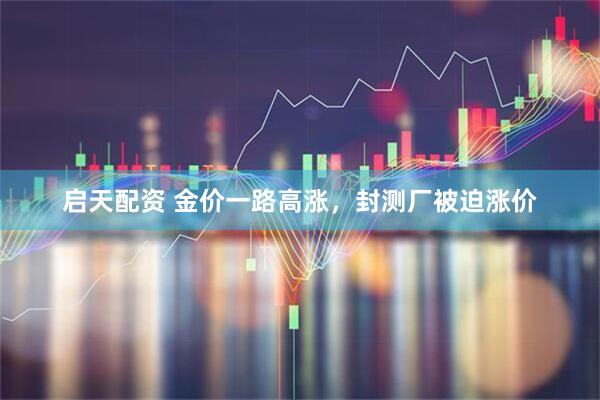 启天配资 金价一路高涨,封测厂被迫涨价
