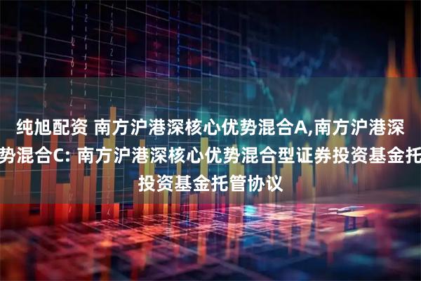 纯旭配资 南方沪港深核心优势混合A,南方沪港深核心优势混合C: 南方沪港深核心优势混合型证券投资基金托管协议