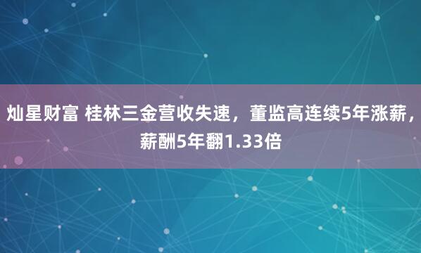 灿星财富 桂林三金营收失速，董监高连续5年涨薪，薪酬5年翻1.33倍