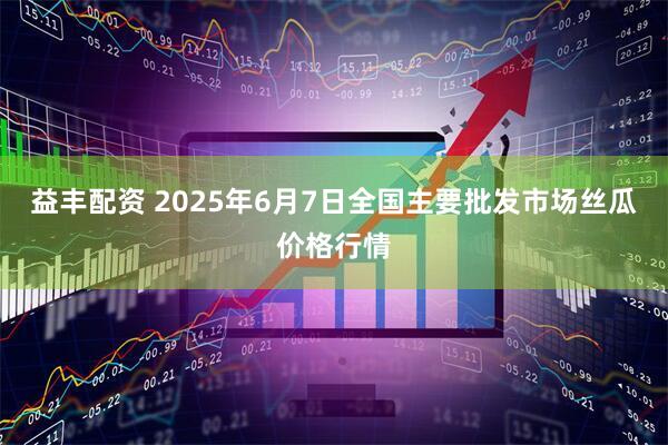益丰配资 2025年6月7日全国主要批发市场丝瓜价格行情