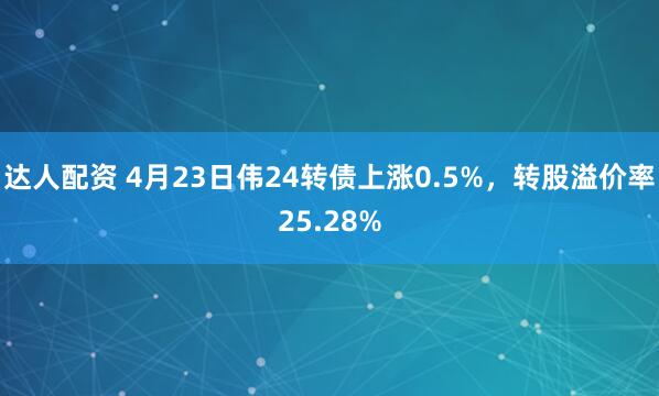 达人配资 4月23日伟24转债上涨0.5%，转股溢价率25.28%