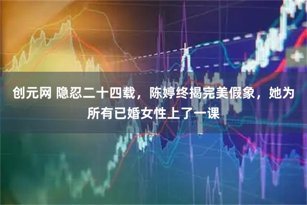 创元网 隐忍二十四载，陈婷终揭完美假象，她为所有已婚女性上了一课