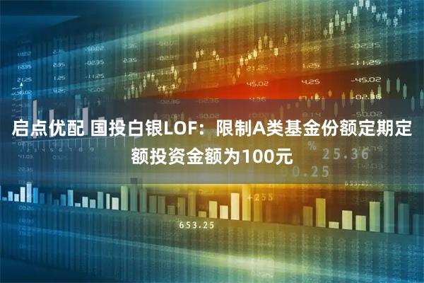 启点优配 国投白银LOF：限制A类基金份额定期定额投资金额为100元