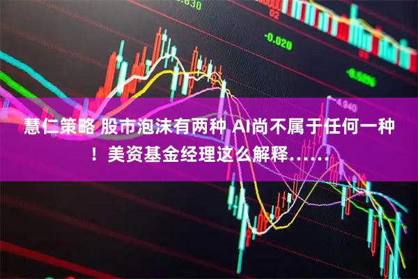 慧仁策略 股市泡沫有两种 AI尚不属于任何一种！美资基金经理这么解释……
