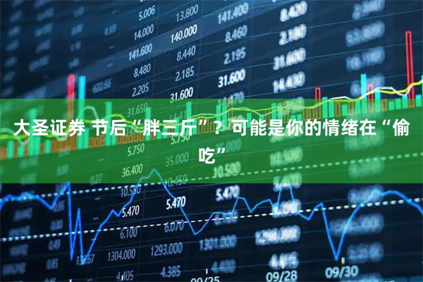 大圣证券 节后“胖三斤”？可能是你的情绪在“偷吃”