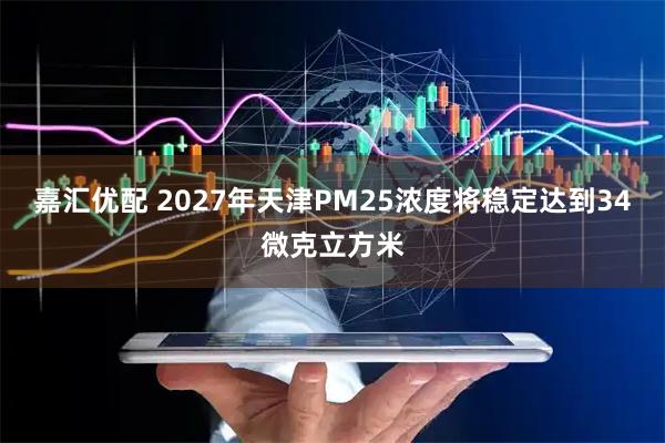 嘉汇优配 2027年天津PM25浓度将稳定达到34微克立方米
