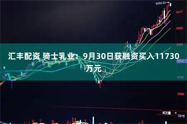 汇丰配资 骑士乳业：9月30日获融资买入11730万元