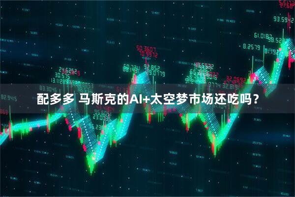 配多多 马斯克的AI+太空梦市场还吃吗？