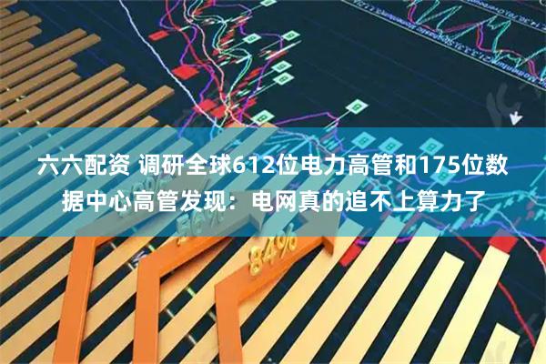 六六配资 调研全球612位电力高管和175位数据中心高管发现：电网真的追不上算力了