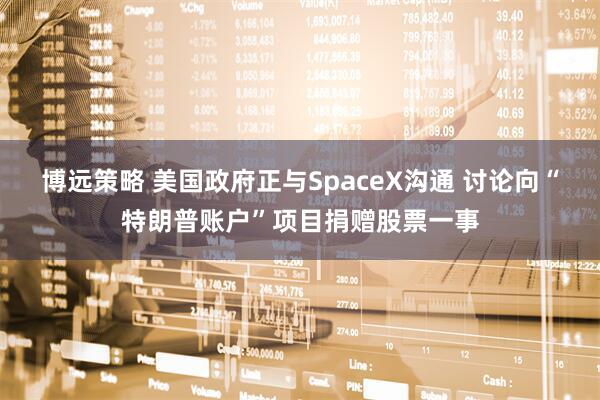 博远策略 美国政府正与SpaceX沟通 讨论向“特朗普账户”项目捐赠股票一事