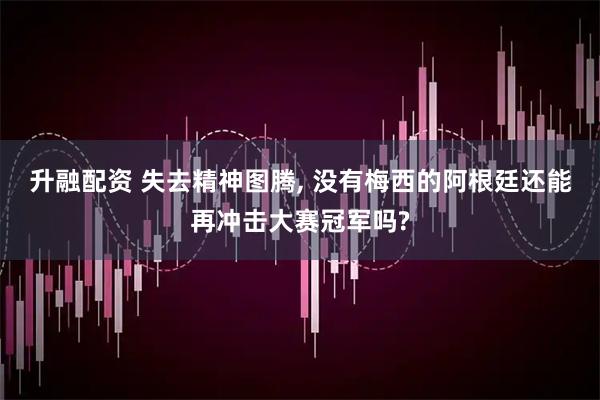 升融配资 失去精神图腾, 没有梅西的阿根廷还能再冲击大赛冠军吗?