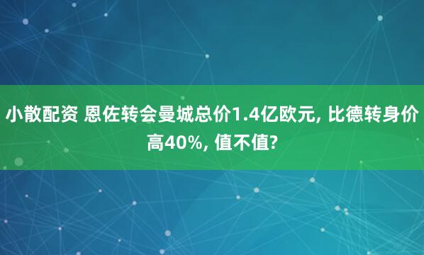 小散配资 恩佐转会曼城总价1.4亿欧元, 比德转身价高40%, 值不值?
