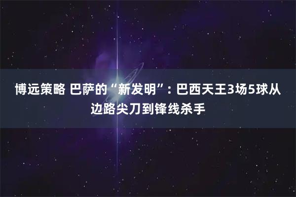 博远策略 巴萨的“新发明”: 巴西天王3场5球从边路尖刀到锋线杀手
